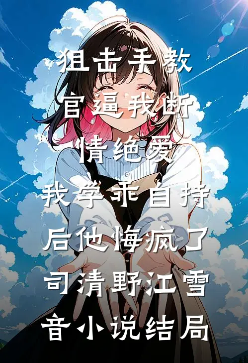 狙击手教官逼我断情绝爱，我学乖自持后他悔疯了司清野江雪音小说结局