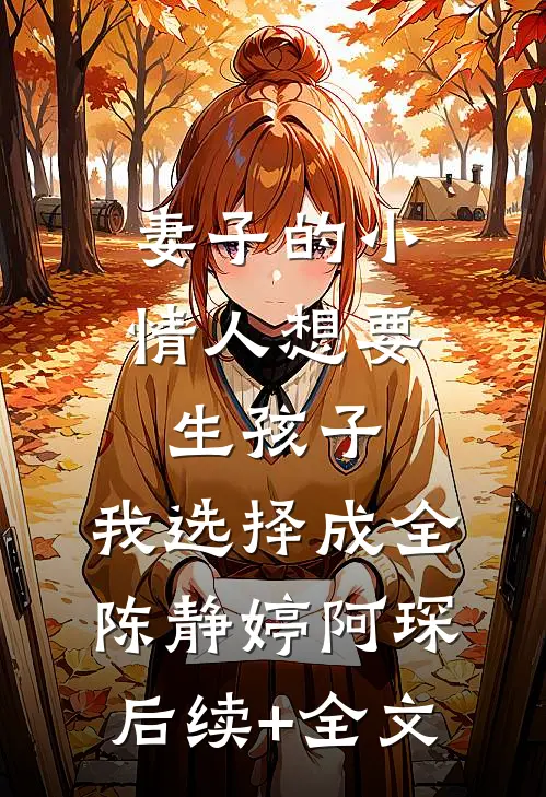 妻子的小情人想要生孩子，我选择成全陈静婷阿琛后续+全文