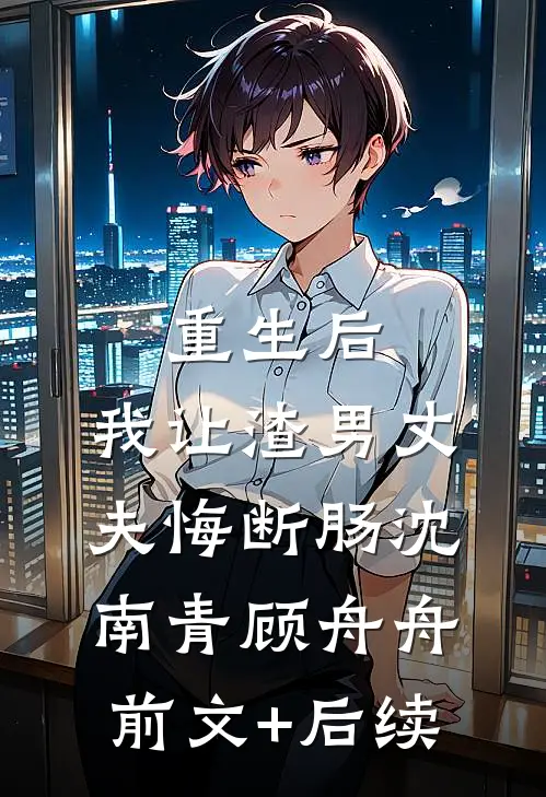 重生后，我让渣男丈夫悔断肠沈南青顾舟舟前文+后续