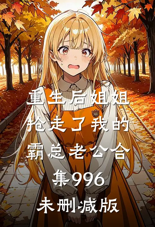 重生后姐姐抢走了我的霸总老公合集996未删减版