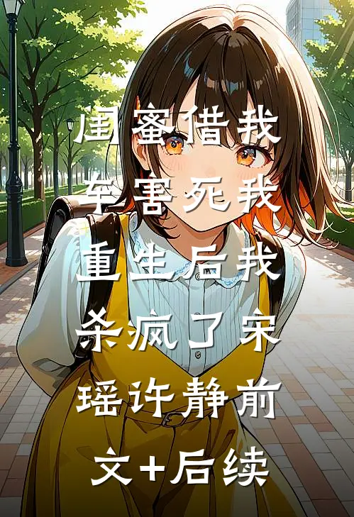 闺蜜借我车害死我，重生后我杀疯了宋瑶许静前文+后续