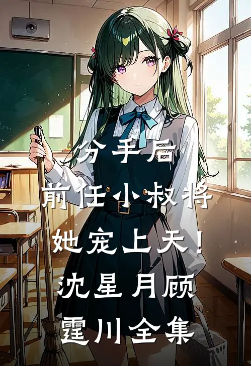 分手后，前任小叔将她宠上天！沈星月顾霆川 全集