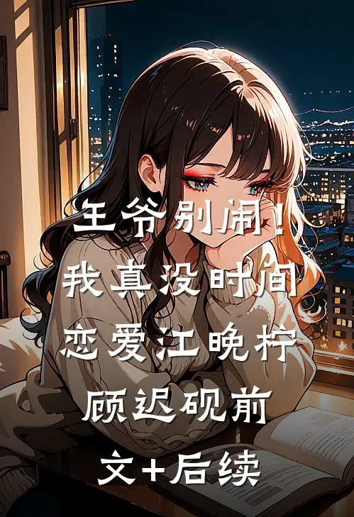 王爷别闹！我真没时间恋爱江晚柠顾迟砚前文+后续