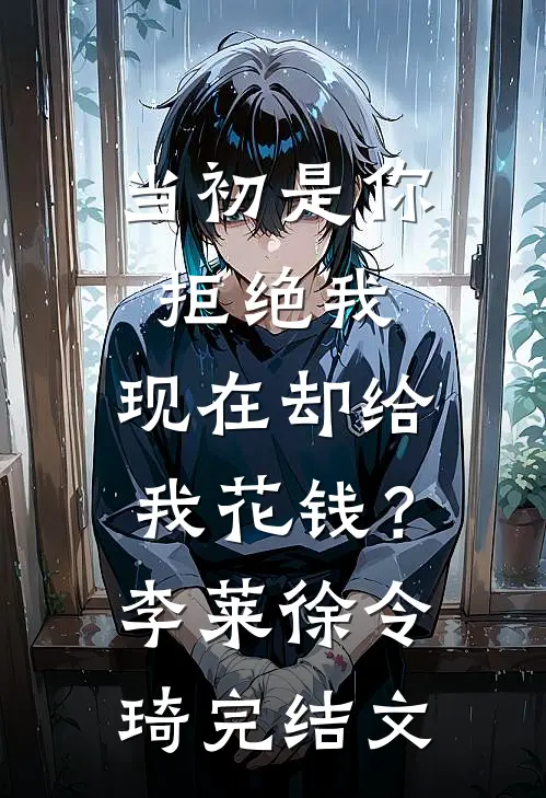 当初是你拒绝我，现在却给我花钱？李莱徐令琦完结文