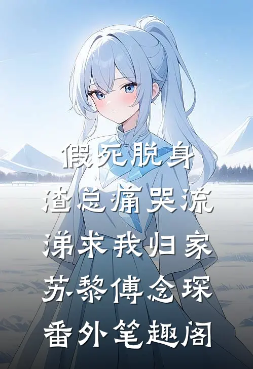假死脱身，渣总痛哭流涕求我归家：苏黎傅念琛番外笔趣阁
