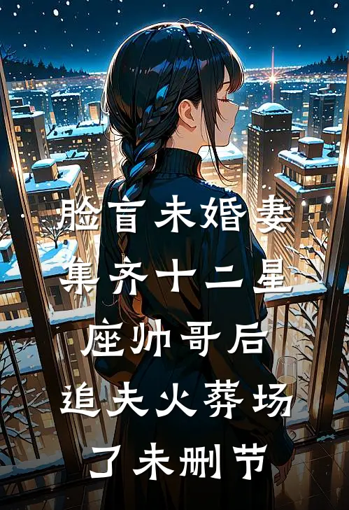 脸盲未婚妻集齐十二星座帅哥后，追夫火葬场了未删节