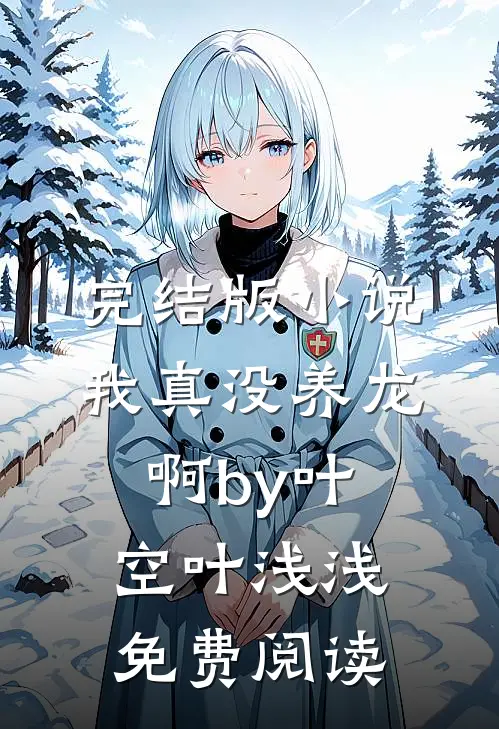完结版小说我真没养龙啊by叶空叶浅浅免费阅读