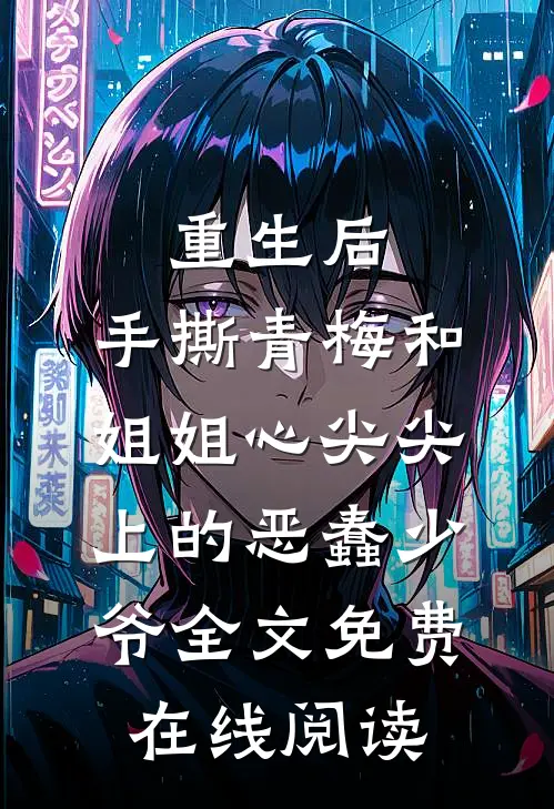 重生后，手撕青梅和姐姐心尖尖上的恶蠢少爷全文免费在线阅读