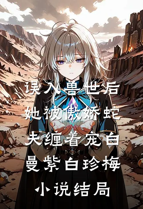 误入兽世后，她被傲娇蛇夫缠着宠白曼紫白珍梅小说结局