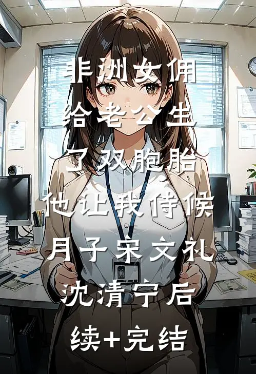 非洲女佣给老公生了双胞胎，他让我侍候月子宋文礼沈清宁后续+完结