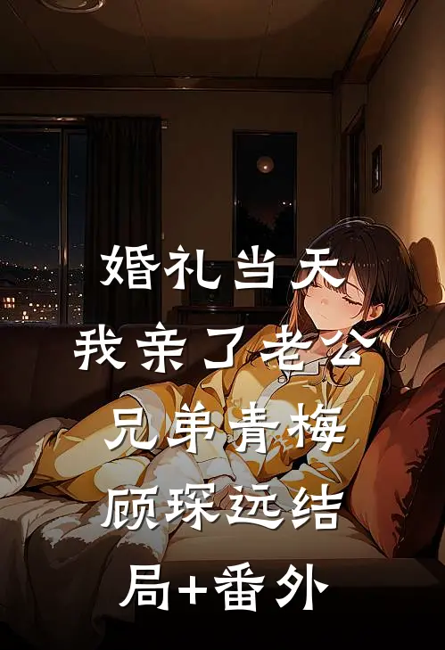 婚礼当天，我亲了老公兄弟青梅顾琛远结局+番外