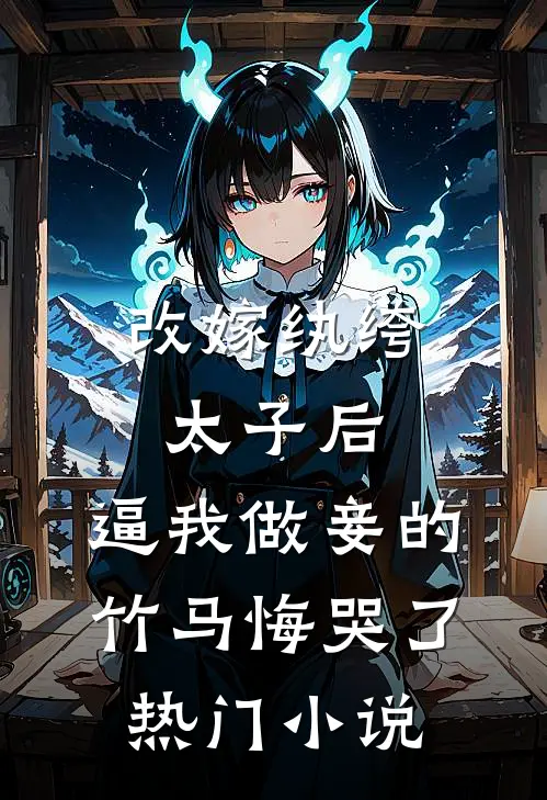 改嫁纨绔太子后，逼我做妾的竹马悔哭了热门小说