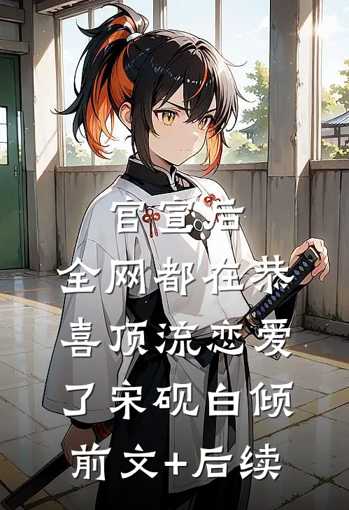 官宣后，全网都在恭喜顶流恋爱了宋砚白倾前文+后续