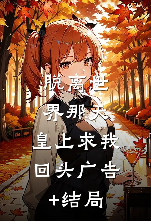脱离世界那天，皇上求我回头广告+结局