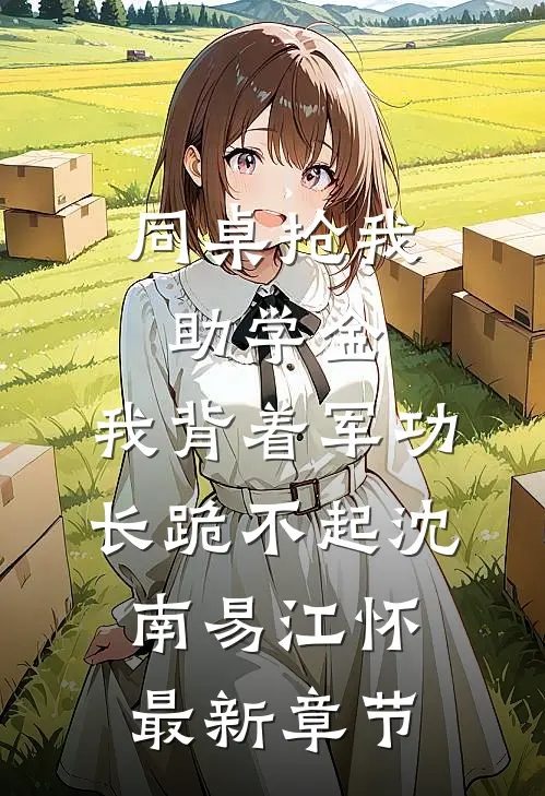 同桌抢我助学金，我背着军功长跪不起沈南易江怀最新章节