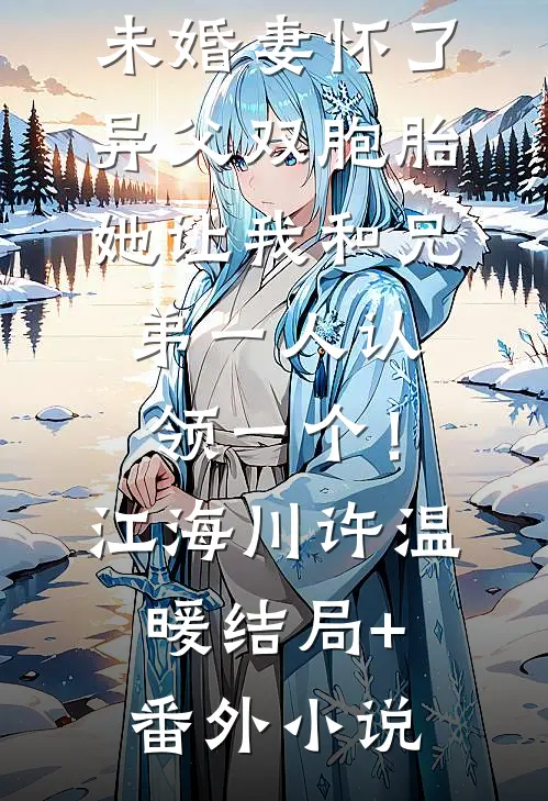 未婚妻怀了异父双胞胎，她让我和兄弟一人认领一个！江海川许温暖结局+番外小说