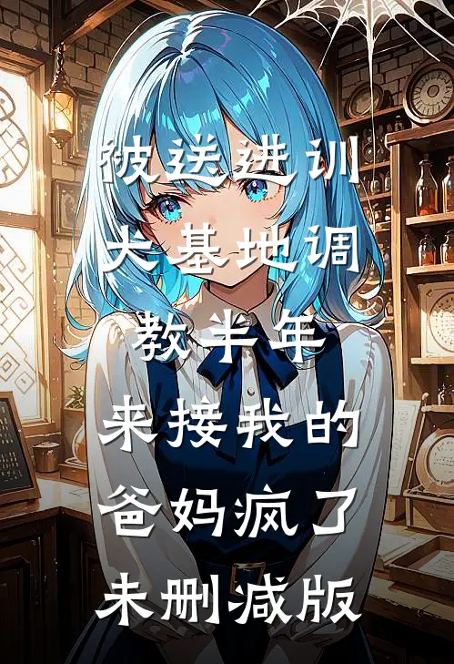被送进训犬基地调教半年，来接我的爸妈疯了未删减版