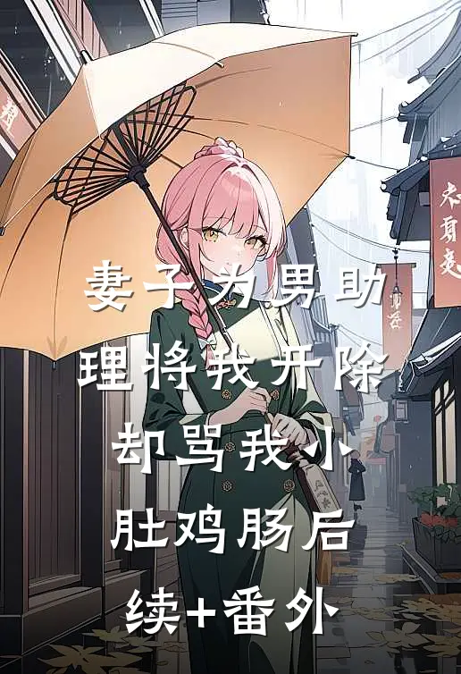妻子为男助理将我开除，却骂我小肚鸡肠后续+番外
