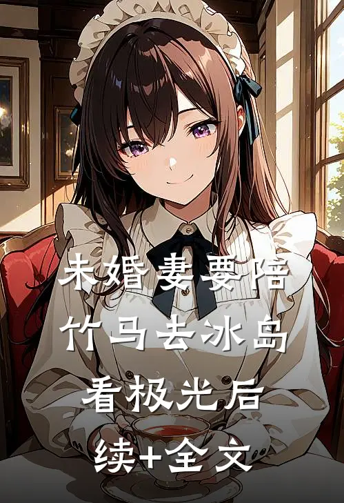 未婚妻要陪竹马去冰岛看极光后续+全文