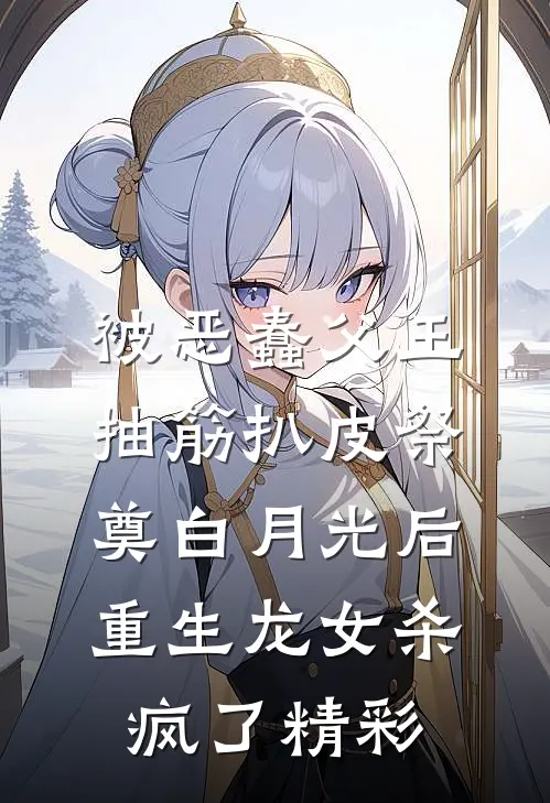被恶蠢父王抽筋扒皮祭奠白月光后，重生龙女杀疯了精彩