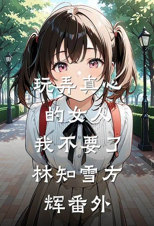 玩弄真心的女人，我不要了林知雪方辉 番外