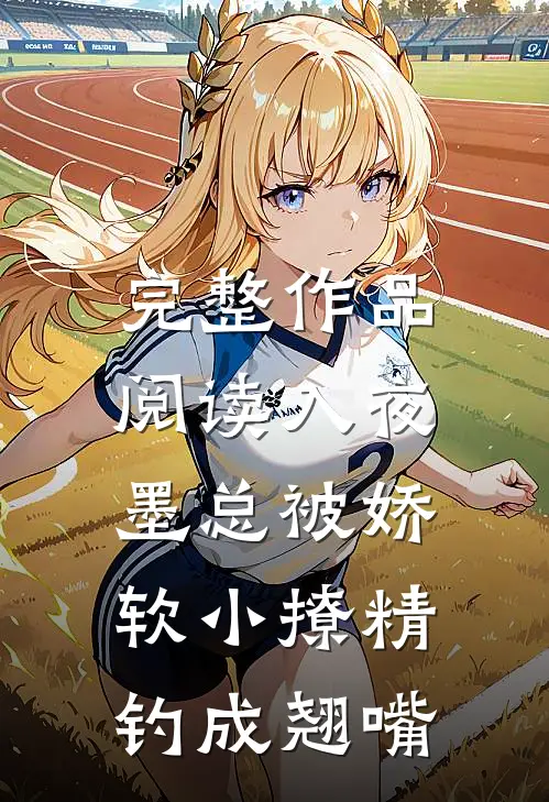 完整作品阅读入夜，墨总被娇软小撩精钓成翘嘴