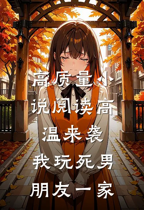高质量小说阅读高温来袭，我玩死男朋友一家