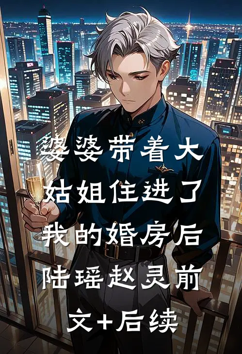 婆婆带着大姑姐住进了我的婚房后陆瑶赵灵前文+后续
