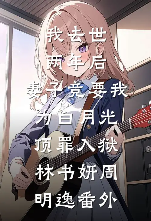 我去世两年后，妻子竟要我为白月光顶罪入狱林书妍周明逸番外