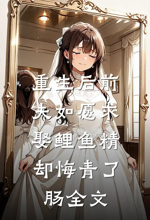 重生后前夫如愿求娶鲤鱼精，却悔青了肠全文