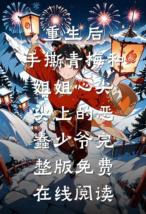 重生后，手撕青梅和姐姐心尖尖上的恶蠢少爷完整版免费在线阅读