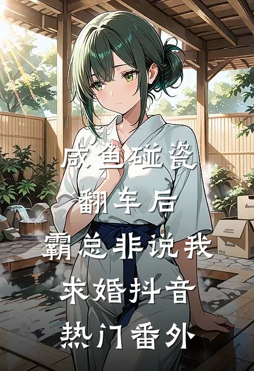 咸鱼碰瓷翻车后，霸总非说我求婚抖音热门番外