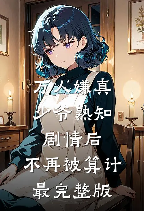 万人嫌真少爷熟知剧情后，不再被算计最完整版