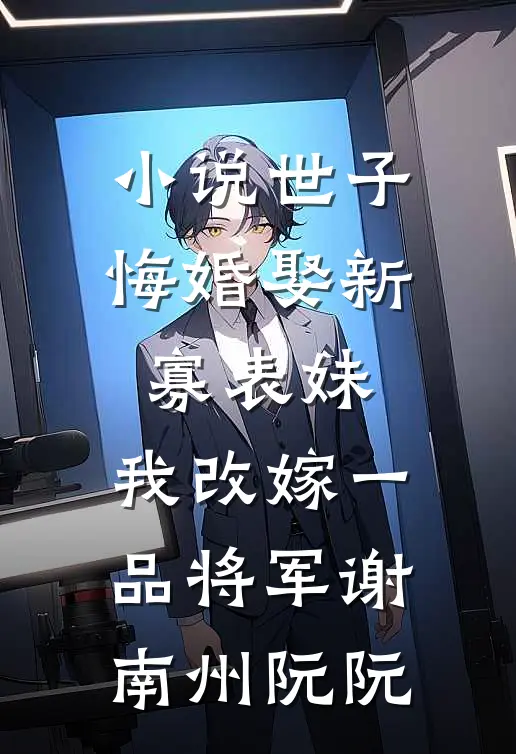 小说世子悔婚娶新寡表妹，我改嫁一品将军(谢南州阮阮)