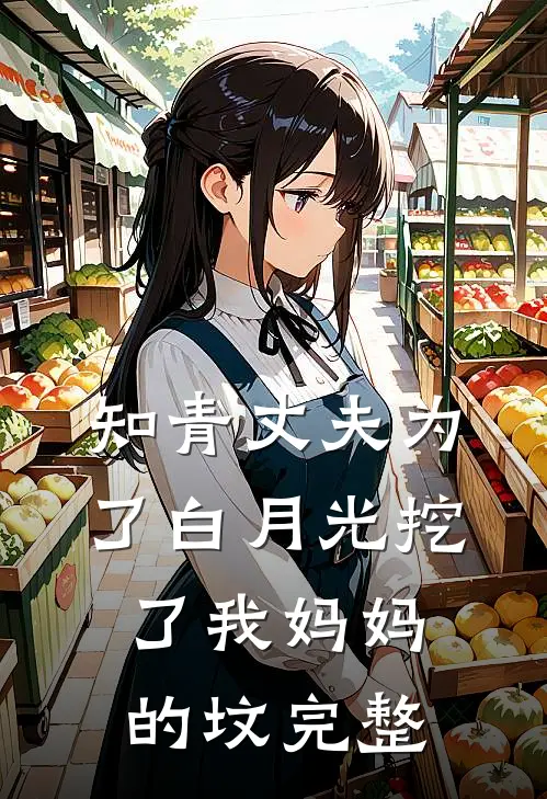 知青丈夫为了白月光挖了我妈妈的坟完整