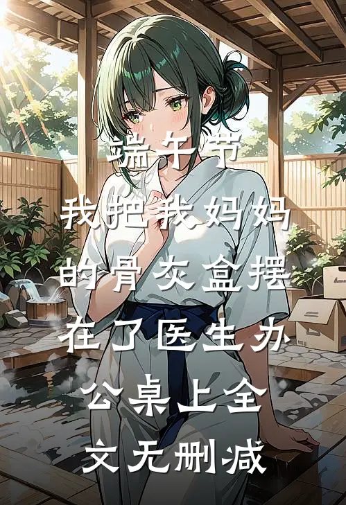 端午节，我把我妈妈的骨灰盒摆在了医生办公桌上全文无删减