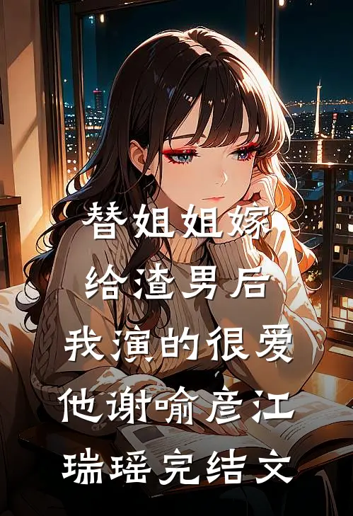 替姐姐嫁给渣男后，我演的很爱他谢喻彦江瑞瑶完结文