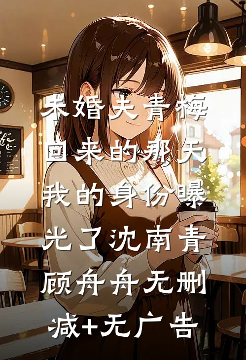 未婚夫青梅回来的那天，我的身份曝光了沈南青顾舟舟无删减+无广告