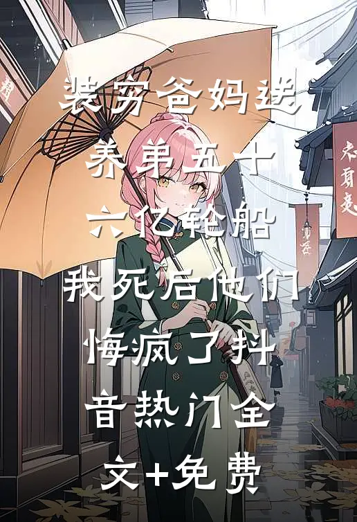 装穷爸妈送养弟五十六亿轮船，我死后他们悔疯了抖音热门全文+免费