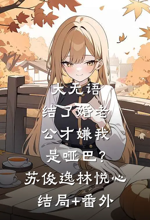 大无语，结了婚老公才嫌我是哑巴？苏俊逸林悦心结局+番外