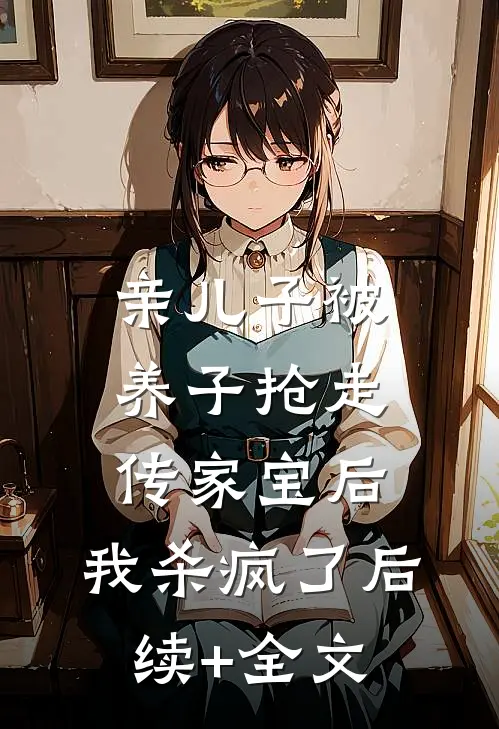 亲儿子被养子抢走传家宝后，我杀疯了后续+全文