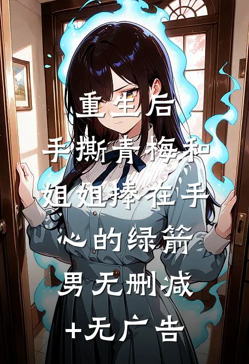 重生后，手撕青梅和姐姐捧在手心的绿箭男无删减+无广告