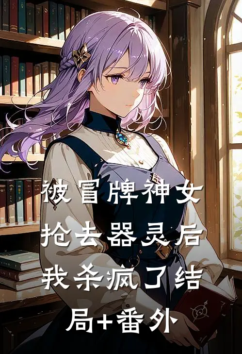被冒牌神女抢去器灵后，我杀疯了结局+番外