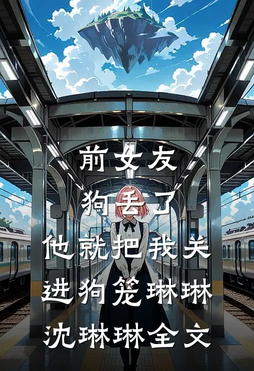 前女友狗丢了，他就把我关进狗笼琳琳沈琳琳全文