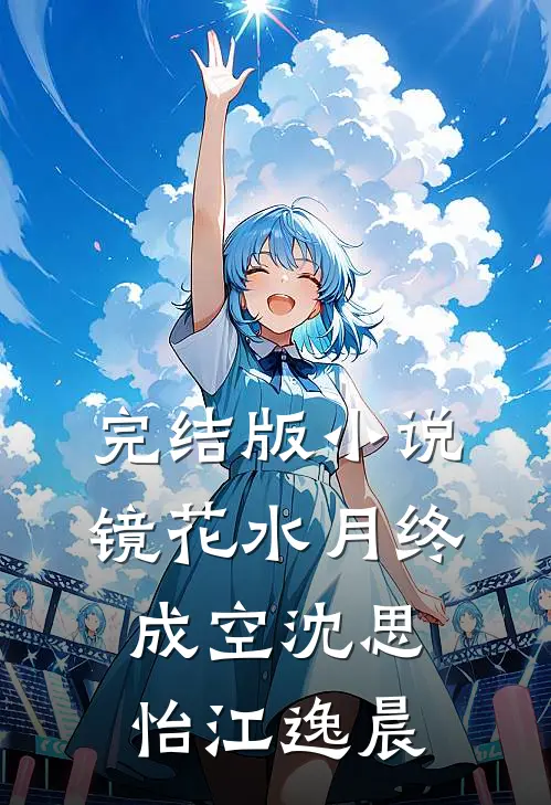 完结版小说镜花水月终成空沈思怡江逸晨