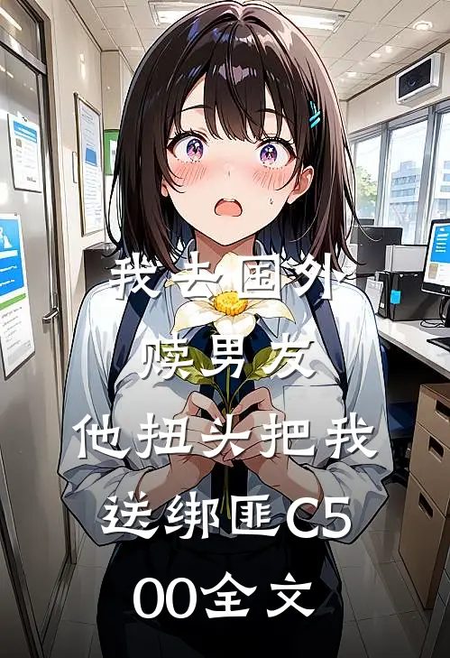 我去国外赎男友，他扭头把我送绑匪C500全文
