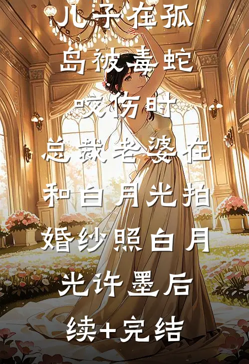 儿子在孤岛被毒蛇咬伤时，总裁老婆在和白月光拍婚纱照白月光许墨后续+完结