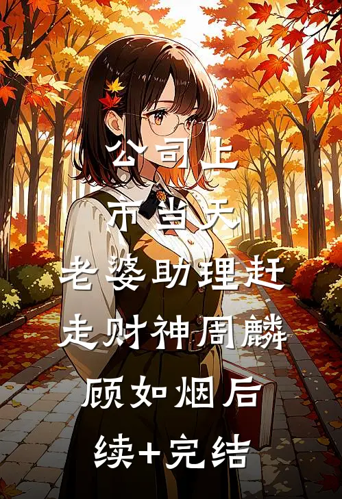 公司上市当天，老婆助理赶走财神周麟顾如烟后续+完结