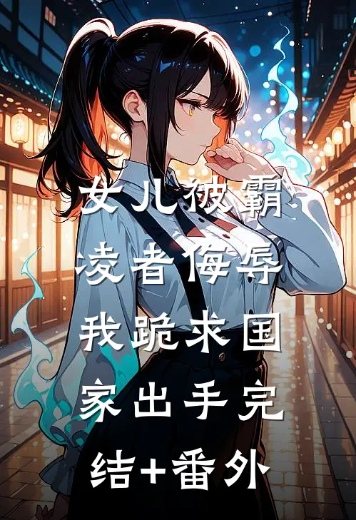 女儿被霸凌者侮辱，我跪求国家出手完结+番外