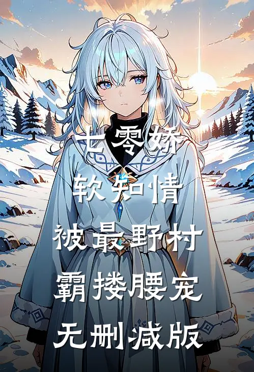 七零娇软知情，被最野村霸搂腰宠无删减版